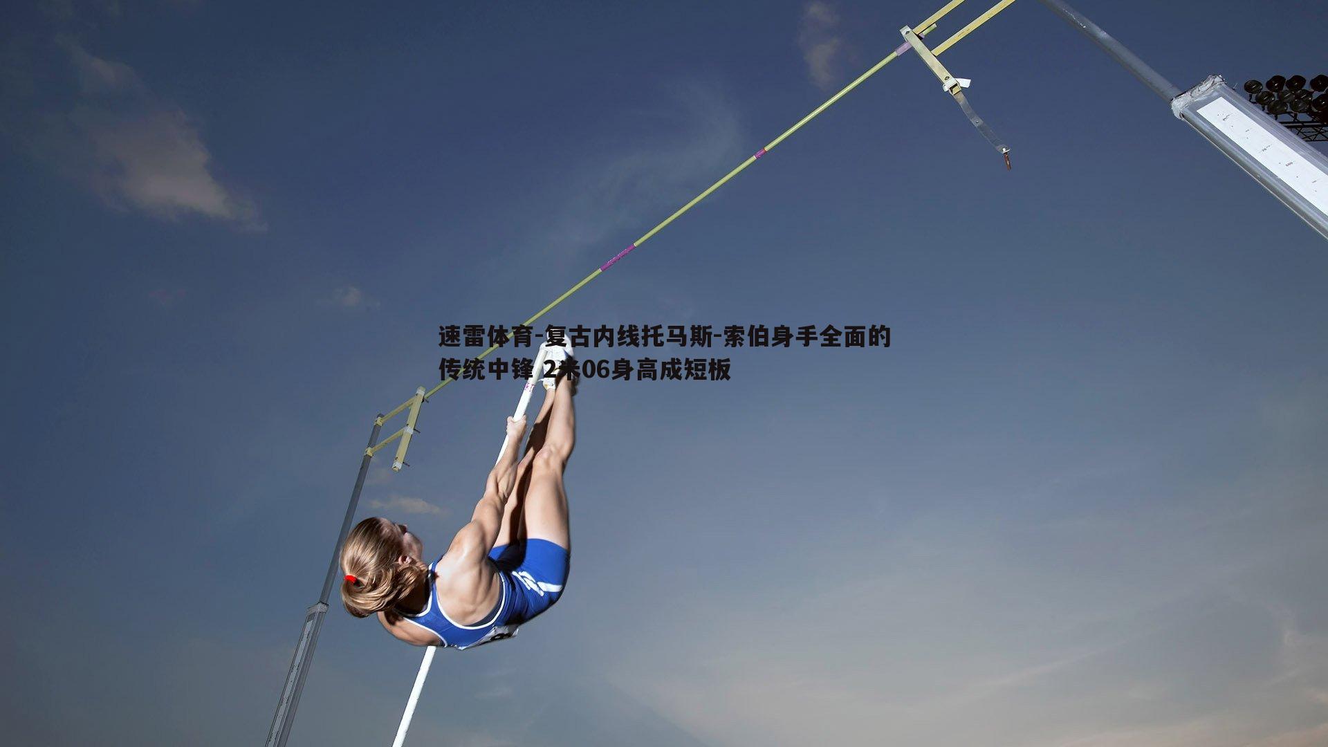 速雷体育-复古内线托马斯-索伯身手全面的传统中锋 2米06身高成短板
