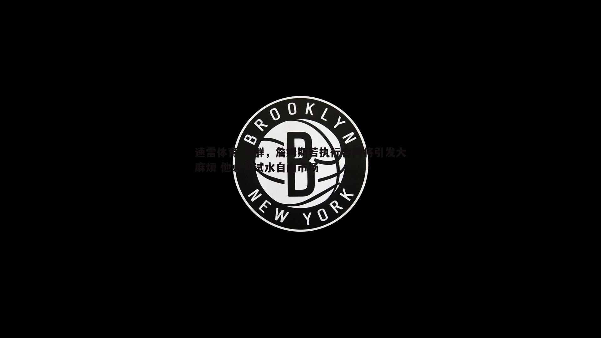 速雷体育-苏群，詹姆斯若执行合同将引发大麻烦 他必先试水自由市场