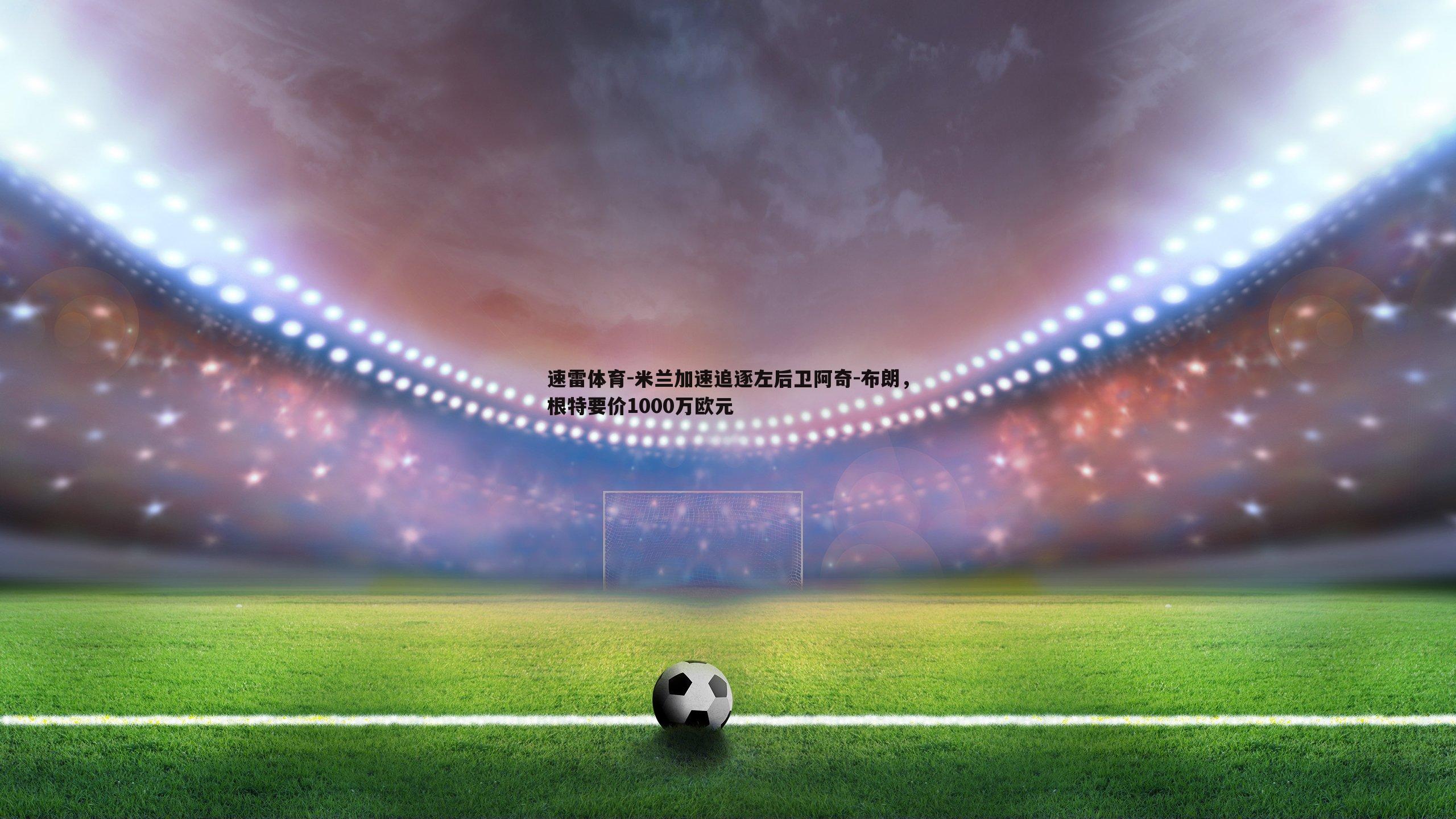 米兰加速追逐左后卫阿奇-布朗,根特要价1000万欧元