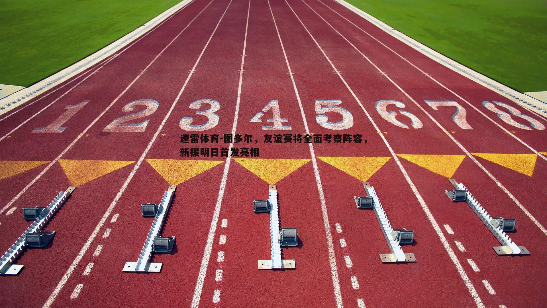 图多尔,友谊赛将全面考察阵容,新援明日首发亮相